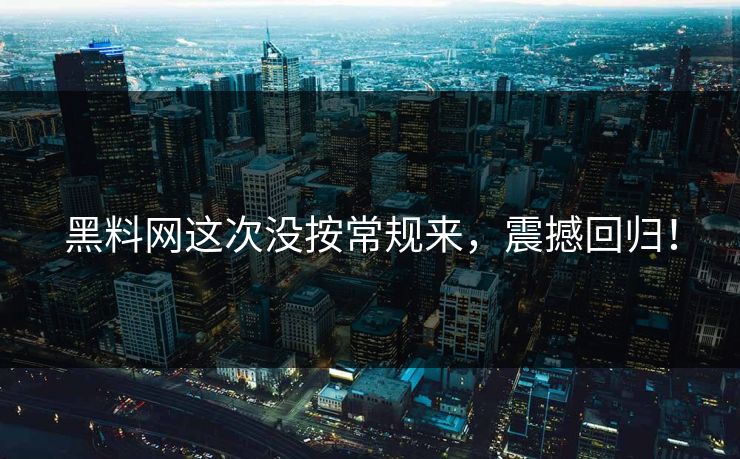黑料网这次没按常规来，震撼回归！