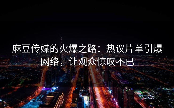 麻豆传媒的火爆之路：热议片单引爆网络，让观众惊叹不已