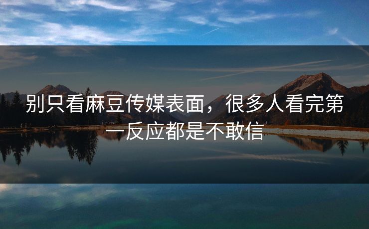 别只看麻豆传媒表面，很多人看完第一反应都是不敢信