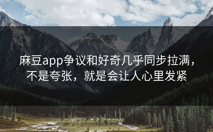 麻豆app争议和好奇几乎同步拉满，不是夸张，就是会让人心里发紧