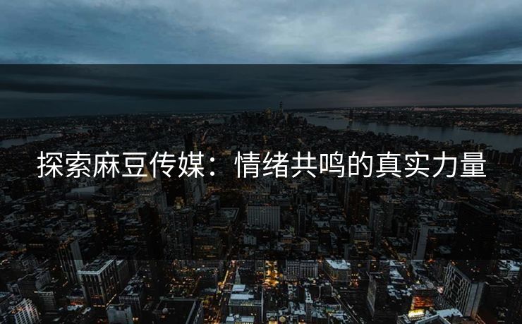 探索麻豆传媒：情绪共鸣的真实力量