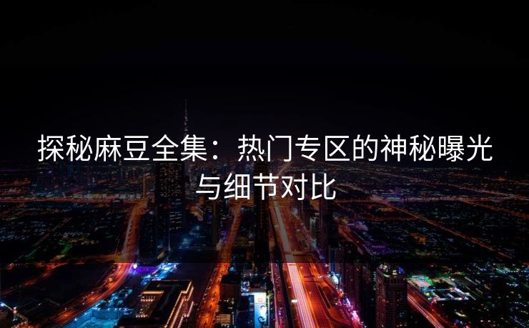 探秘麻豆全集：热门专区的神秘曝光与细节对比