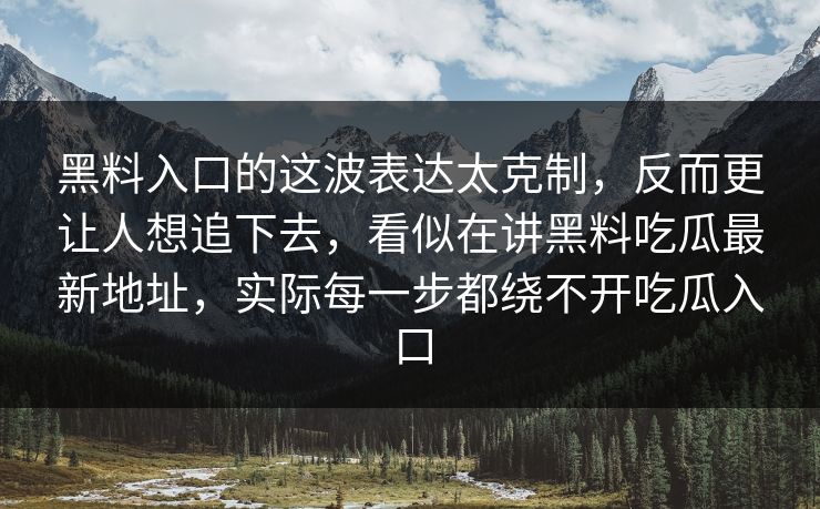 黑料入口的这波表达太克制，反而更让人想追下去，看似在讲黑料吃瓜最新地址，实际每一步都绕不开吃瓜入口
