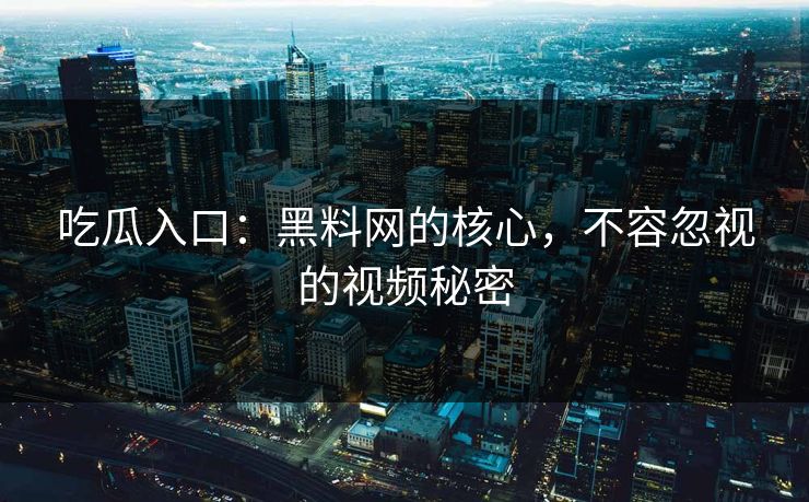 吃瓜入口：黑料网的核心，不容忽视的视频秘密
