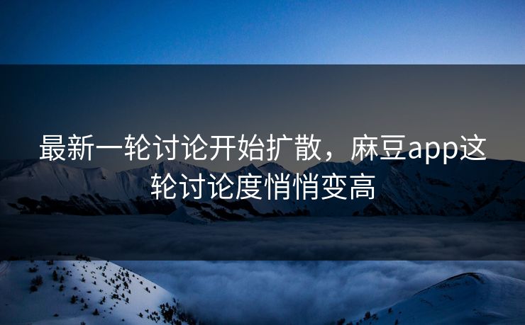 最新一轮讨论开始扩散，麻豆app这轮讨论度悄悄变高