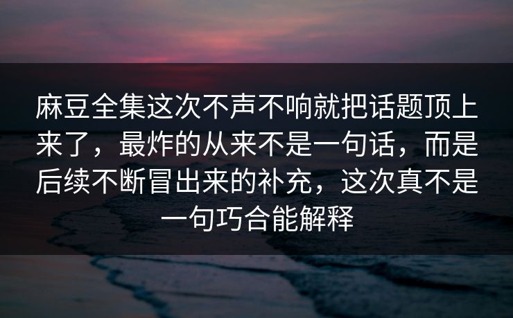麻豆全集这次不声不响就把话题顶上来了，最炸的从来不是一句话，而是后续不断冒出来的补充，这次真不是一句巧合能解释