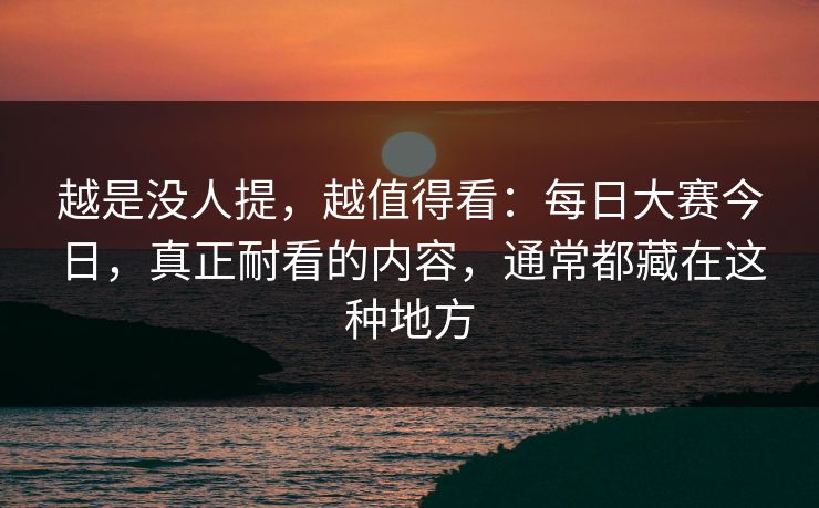 越是没人提，越值得看：每日大赛今日，真正耐看的内容，通常都藏在这种地方