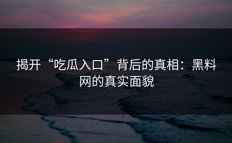 揭开“吃瓜入口”背后的真相：黑料网的真实面貌