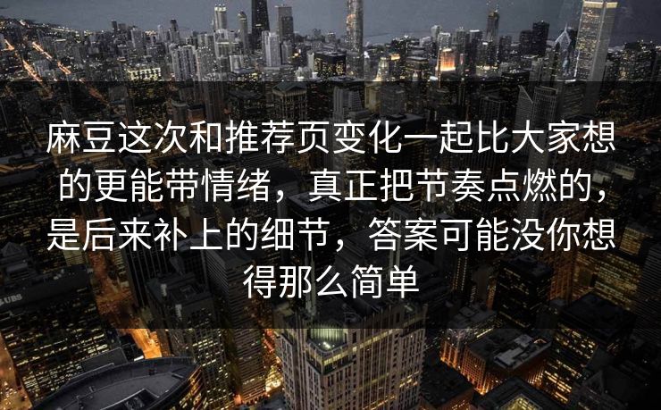 麻豆这次和推荐页变化一起比大家想的更能带情绪，真正把节奏点燃的，是后来补上的细节，答案可能没你想得那么简单