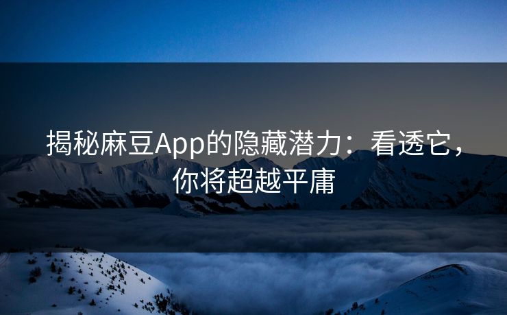 揭秘麻豆App的隐藏潜力：看透它，你将超越平庸