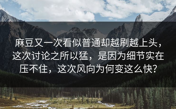 麻豆又一次看似普通却越刷越上头，这次讨论之所以猛，是因为细节实在压不住，这次风向为何变这么快？