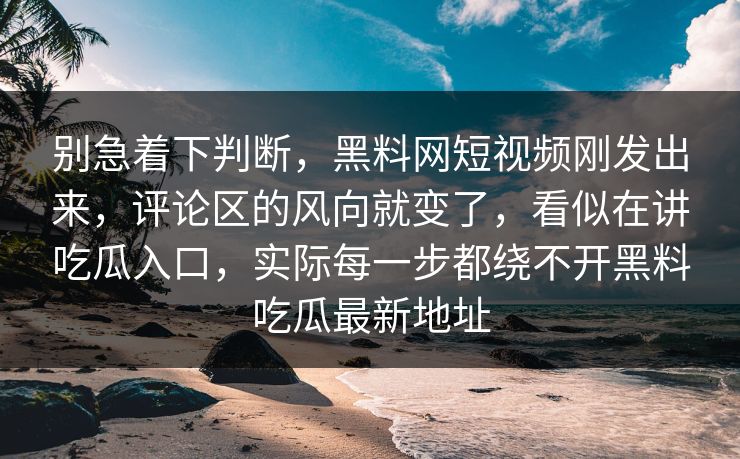 别急着下判断，黑料网短视频刚发出来，评论区的风向就变了，看似在讲吃瓜入口，实际每一步都绕不开黑料吃瓜最新地址