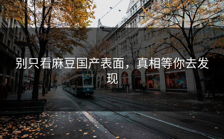 别只看麻豆国产表面，真相等你去发现