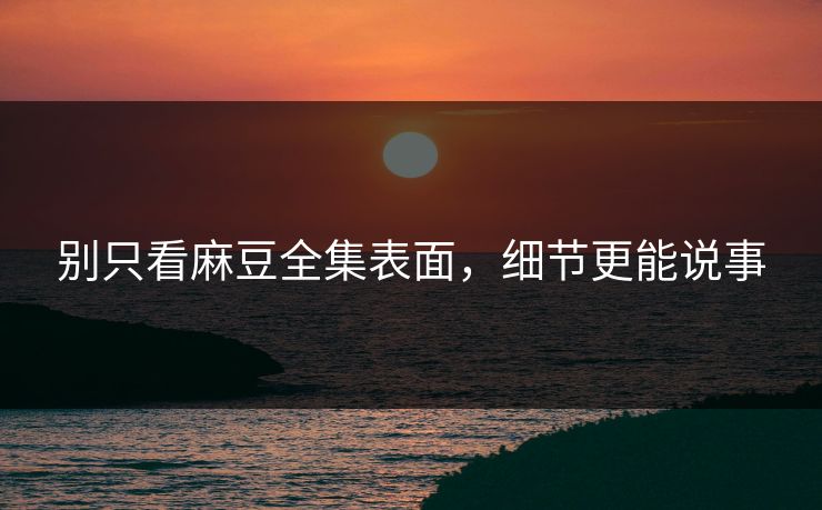 别只看麻豆全集表面，细节更能说事