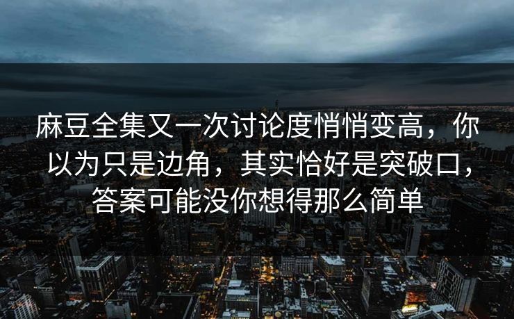 麻豆全集又一次讨论度悄悄变高，你以为只是边角，其实恰好是突破口，答案可能没你想得那么简单
