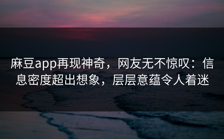麻豆app再现神奇，网友无不惊叹：信息密度超出想象，层层意蕴令人着迷