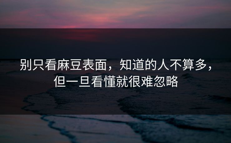 别只看麻豆表面，知道的人不算多，但一旦看懂就很难忽略
