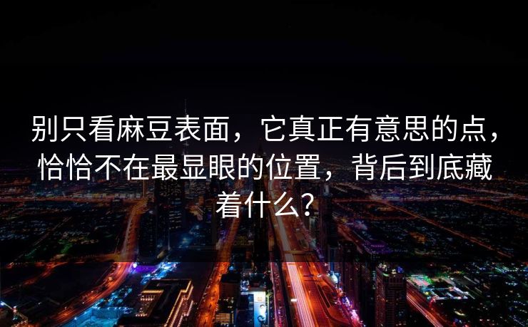 别只看麻豆表面，它真正有意思的点，恰恰不在最显眼的位置，背后到底藏着什么？