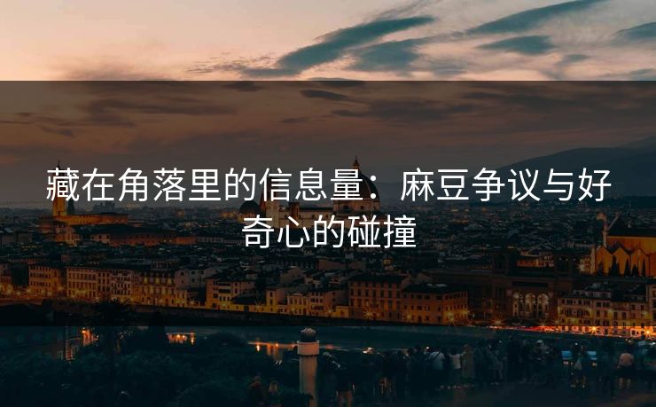 藏在角落里的信息量：麻豆争议与好奇心的碰撞