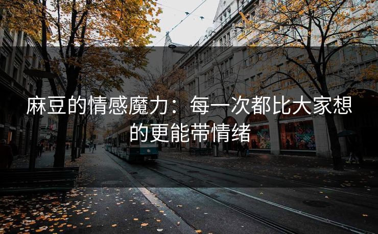麻豆的情感魔力：每一次都比大家想的更能带情绪