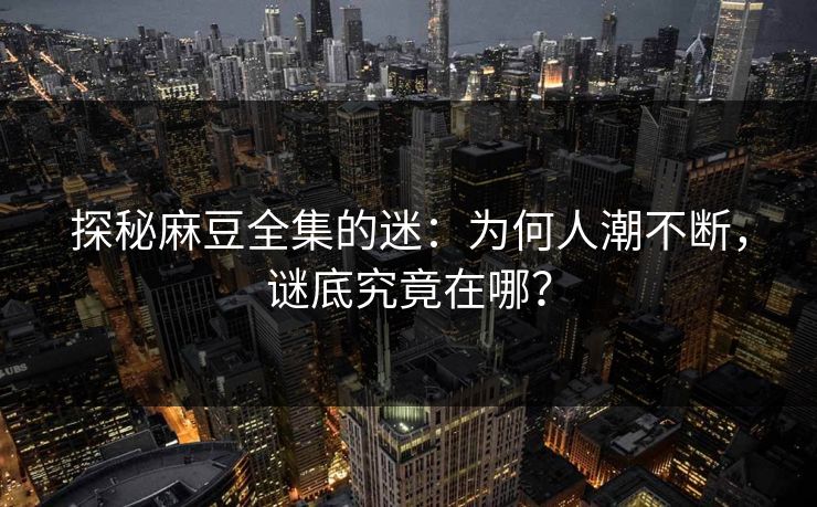 探秘麻豆全集的迷：为何人潮不断，谜底究竟在哪？