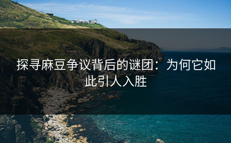 探寻麻豆争议背后的谜团：为何它如此引人入胜