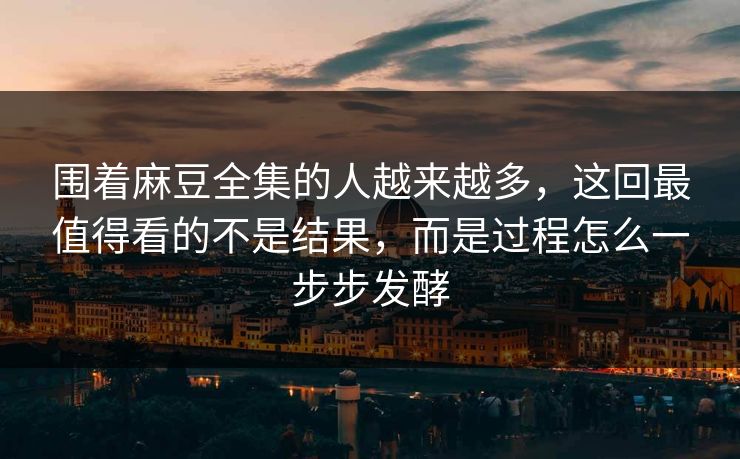 围着麻豆全集的人越来越多，这回最值得看的不是结果，而是过程怎么一步步发酵