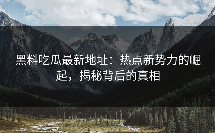 黑料吃瓜最新地址：热点新势力的崛起，揭秘背后的真相