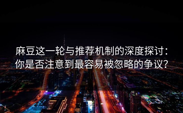 麻豆这一轮与推荐机制的深度探讨：你是否注意到最容易被忽略的争议？