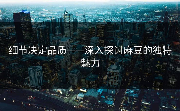 细节决定品质——深入探讨麻豆的独特魅力