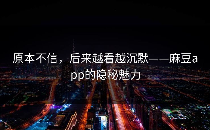 原本不信，后来越看越沉默——麻豆app的隐秘魅力