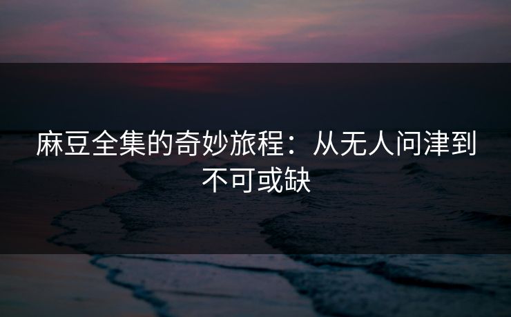麻豆全集的奇妙旅程：从无人问津到不可或缺