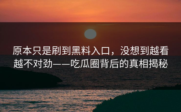 原本只是刷到黑料入口，没想到越看越不对劲——吃瓜圈背后的真相揭秘