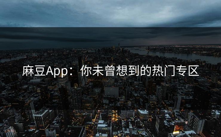 麻豆App：你未曾想到的热门专区