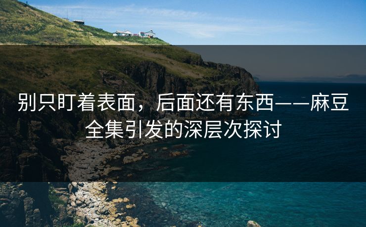 别只盯着表面，后面还有东西——麻豆全集引发的深层次探讨