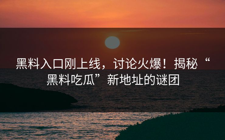 黑料入口刚上线，讨论火爆！揭秘“黑料吃瓜”新地址的谜团