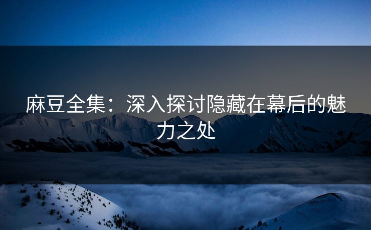 麻豆全集：深入探讨隐藏在幕后的魅力之处