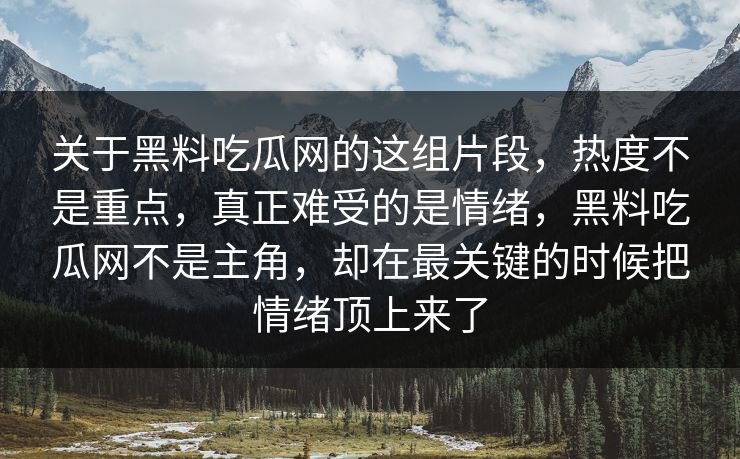 关于黑料吃瓜网的这组片段，热度不是重点，真正难受的是情绪，黑料吃瓜网不是主角，却在最关键的时候把情绪顶上来了