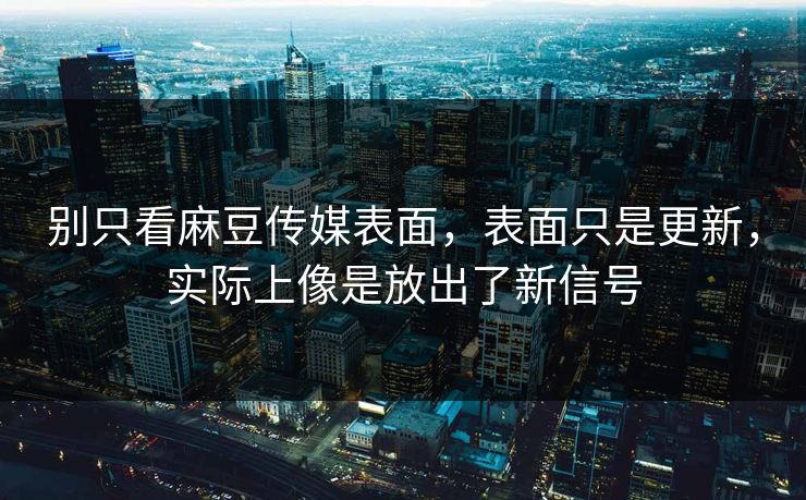 别只看麻豆传媒表面，表面只是更新，实际上像是放出了新信号