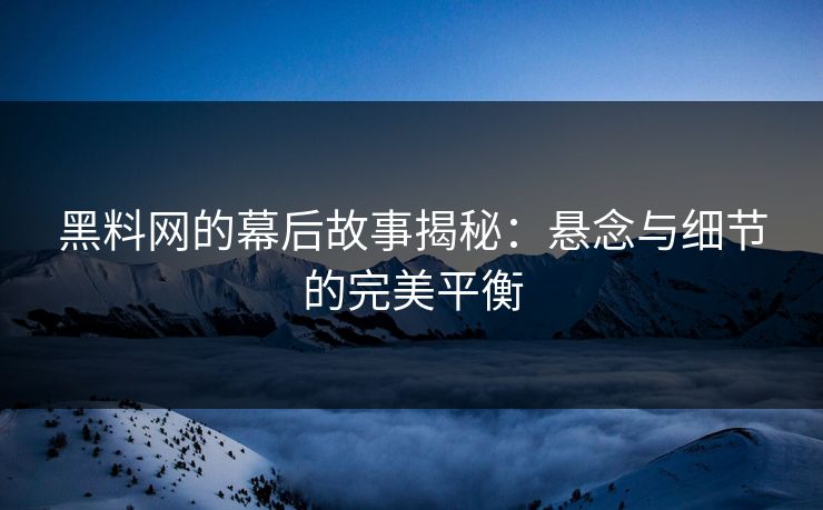 黑料网的幕后故事揭秘：悬念与细节的完美平衡