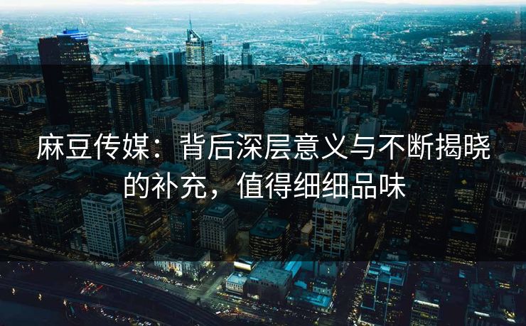 麻豆传媒：背后深层意义与不断揭晓的补充，值得细细品味