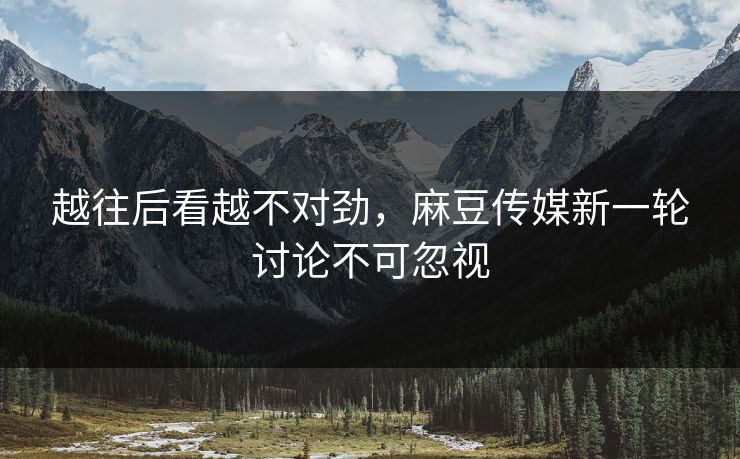 越往后看越不对劲，麻豆传媒新一轮讨论不可忽视