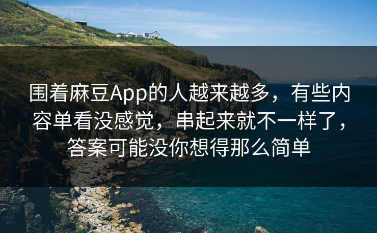 围着麻豆App的人越来越多，有些内容单看没感觉，串起来就不一样了，答案可能没你想得那么简单