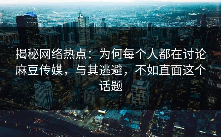 揭秘网络热点：为何每个人都在讨论麻豆传媒，与其逃避，不如直面这个话题