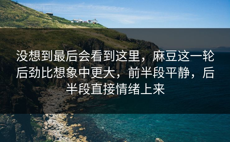 没想到最后会看到这里，麻豆这一轮后劲比想象中更大，前半段平静，后半段直接情绪上来