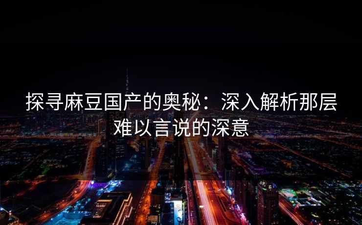 探寻麻豆国产的奥秘：深入解析那层难以言说的深意