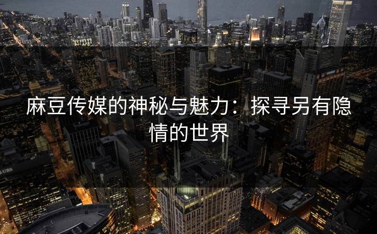 麻豆传媒的神秘与魅力：探寻另有隐情的世界