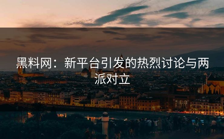 黑料网：新平台引发的热烈讨论与两派对立