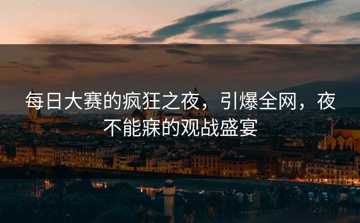每日大赛的疯狂之夜，引爆全网，夜不能寐的观战盛宴