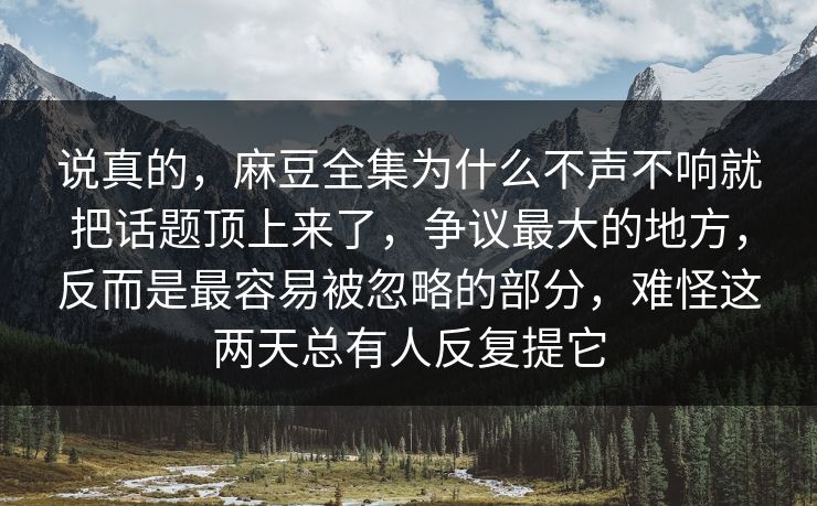 说真的，麻豆全集为什么不声不响就把话题顶上来了，争议最大的地方，反而是最容易被忽略的部分，难怪这两天总有人反复提它